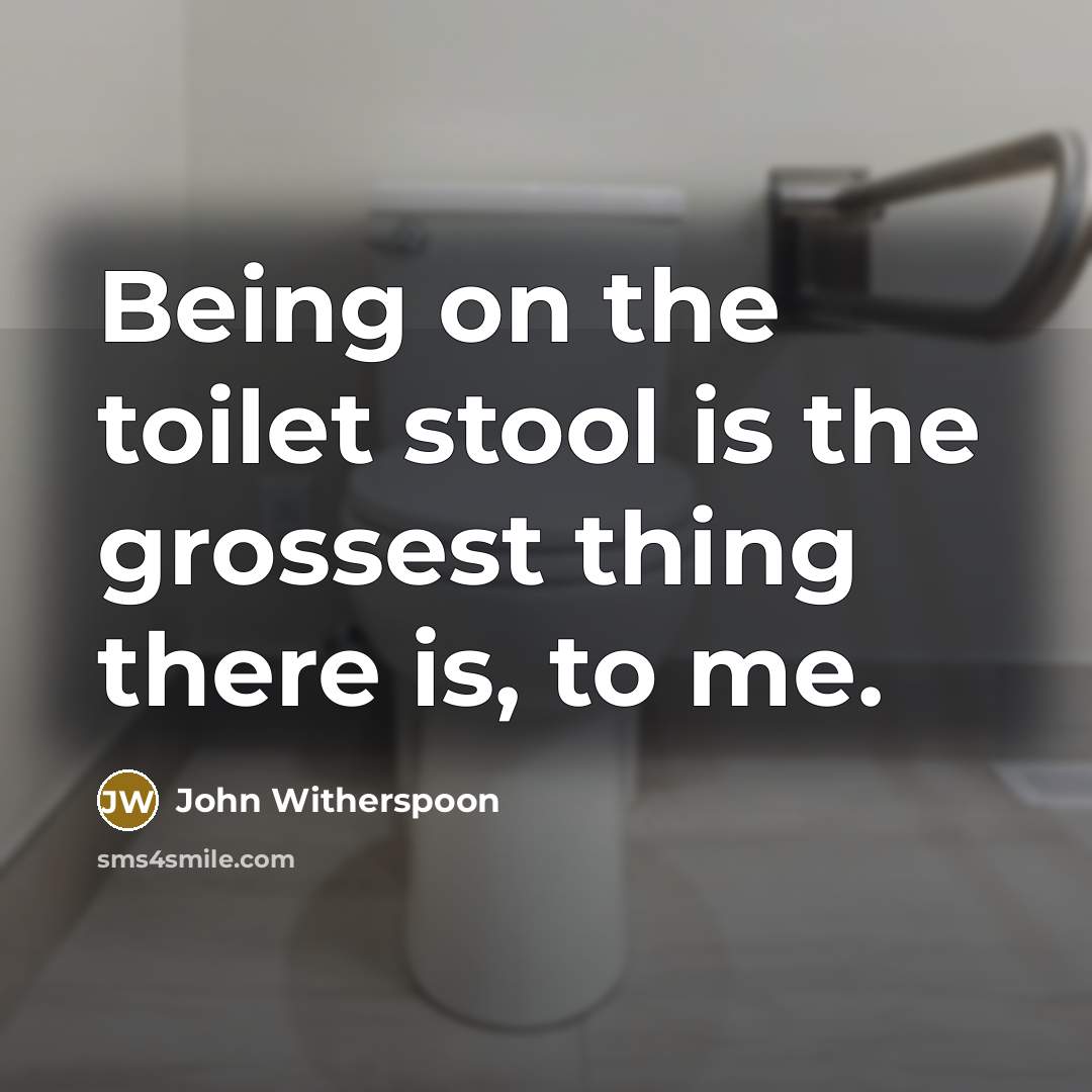 “Being on the toilet stool is the grossest thing there is, to me.” quote by John Witherspoon