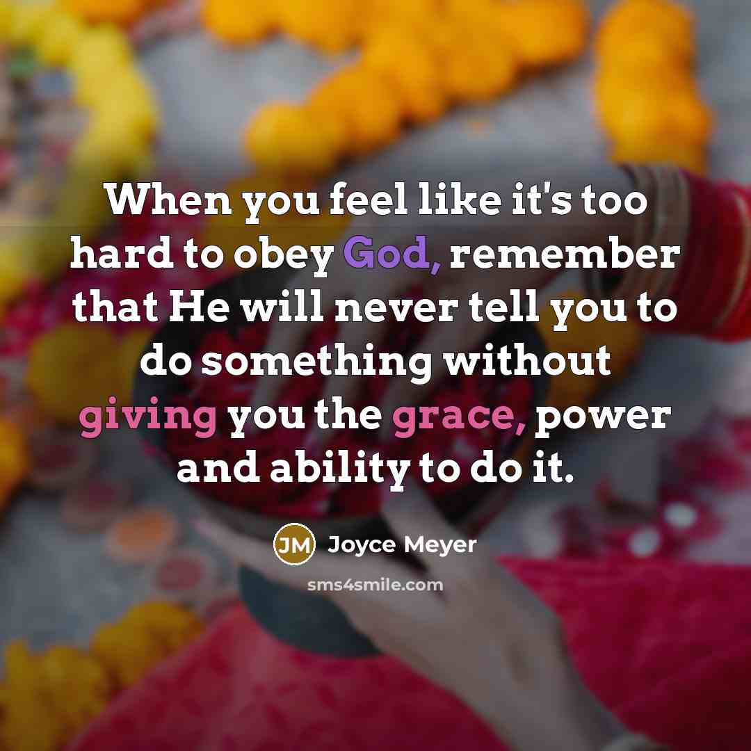 “When you feel like it's too hard to obey God, remember that He will never tell you to do something without giving you the grace, power and ability to do it.” quote by Joyce Meyer
