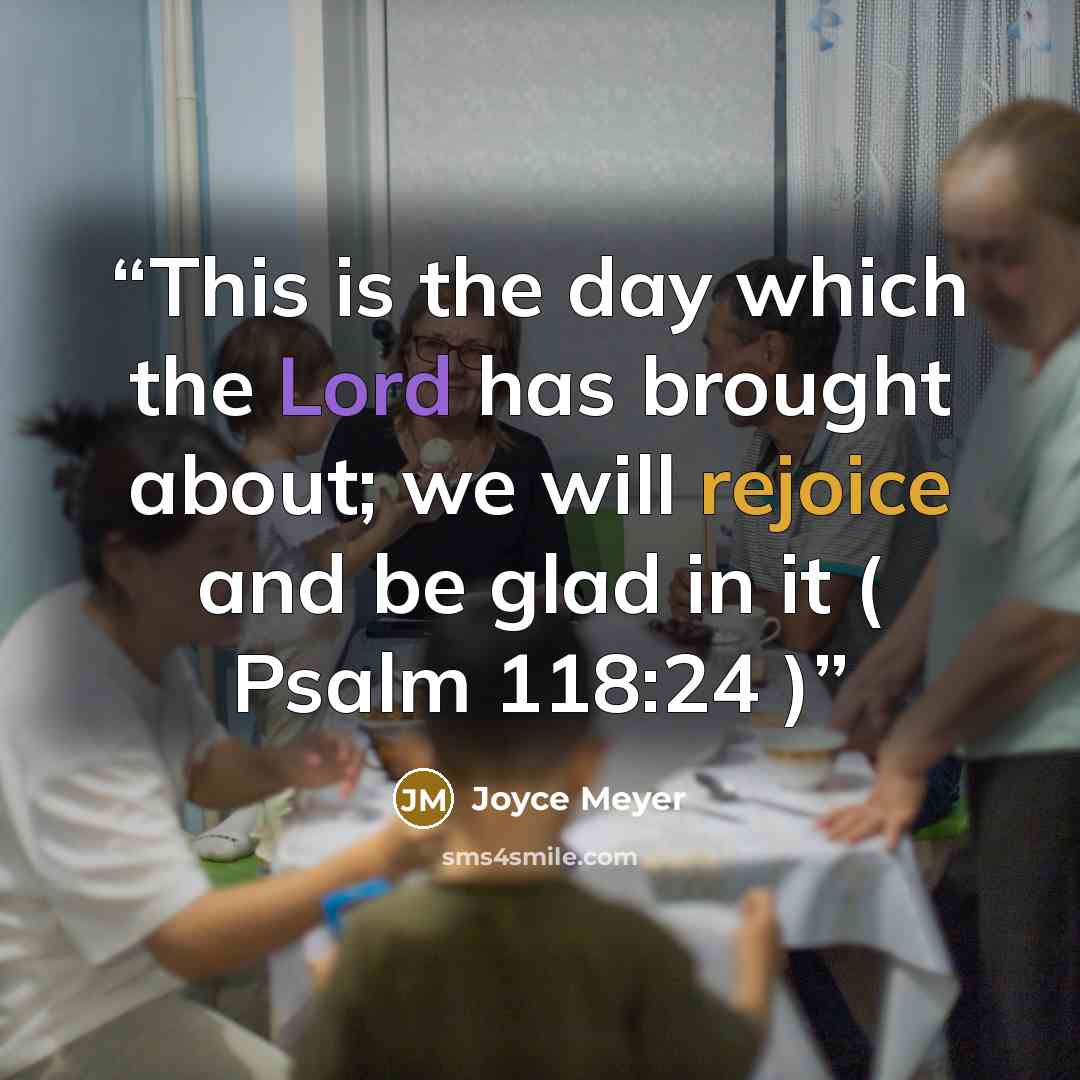 “This is the day which the Lord has brought about; we will rejoice and be glad in it ( Psalm 118:24 )” quote by Joyce Meyer