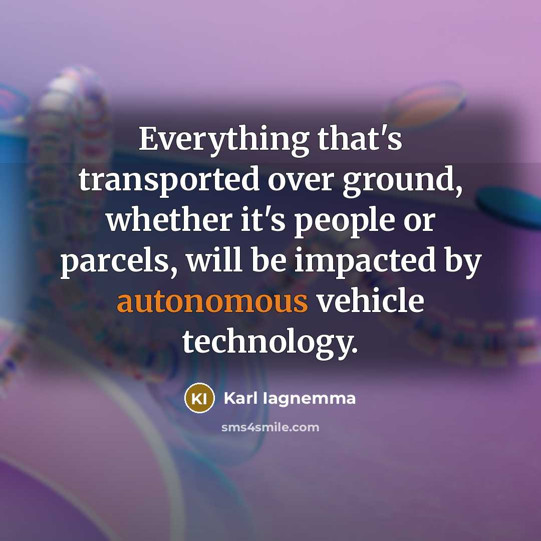 “Everything that's transported over ground, whether it's people or parcels, will be impacted by autonomous vehicle technology.” quote by Karl Iagnemma