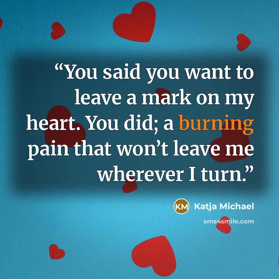 “You said you want to leave a mark on my heart. You did; a burning pain that won’t leave me wherever I turn.” quote by Katja Michael
