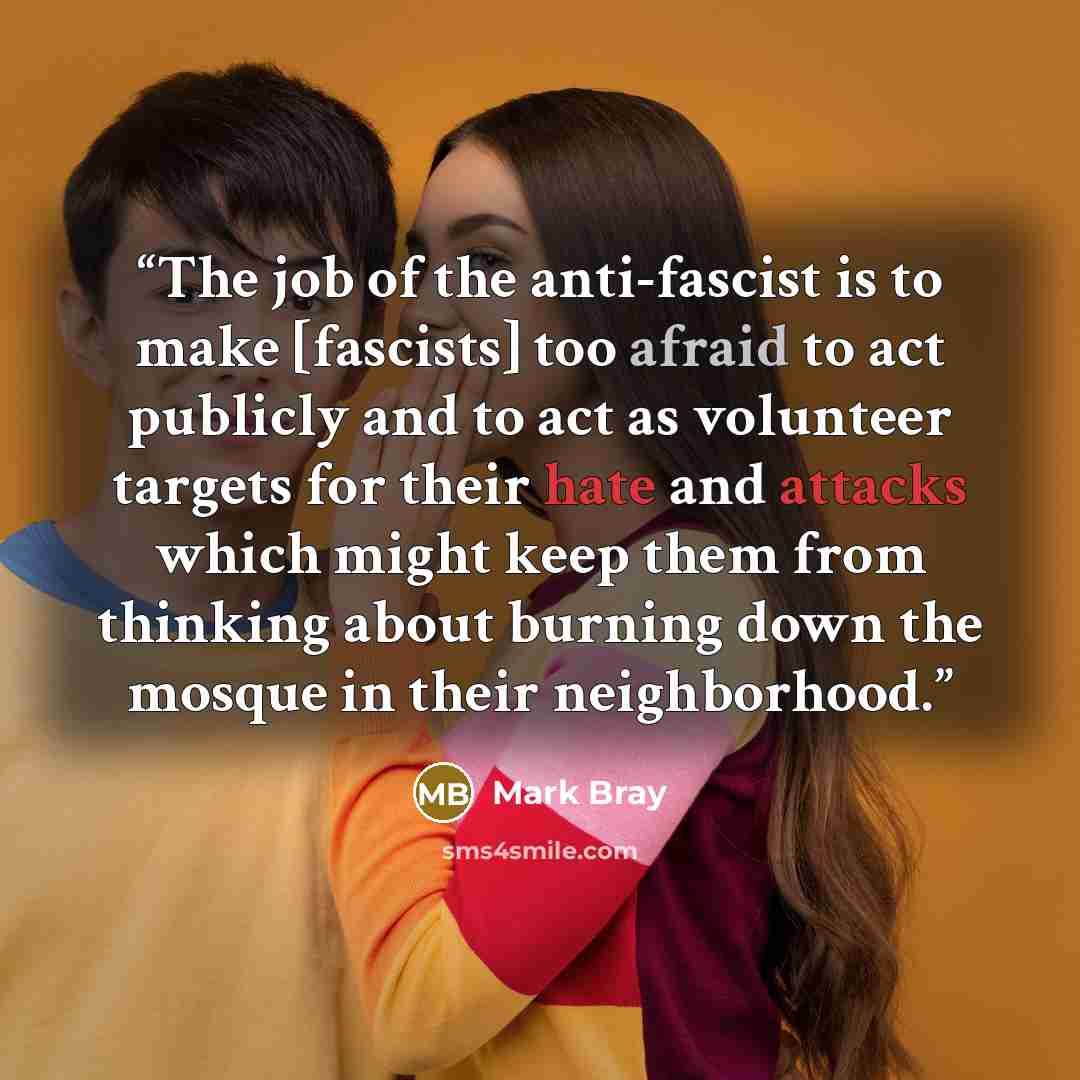 “The job of the anti-fascist is to make [fascists] too afraid to act publicly and to act as volunteer targets for their hate and attacks which might keep them from thinking about burning down the mosque in their neighborhood.” quote by Mark Bray
