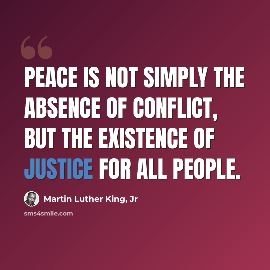 “Peace is not simply the absence of conflict, but the existence of justice for all people.” quote by Martin Luther King, Jr