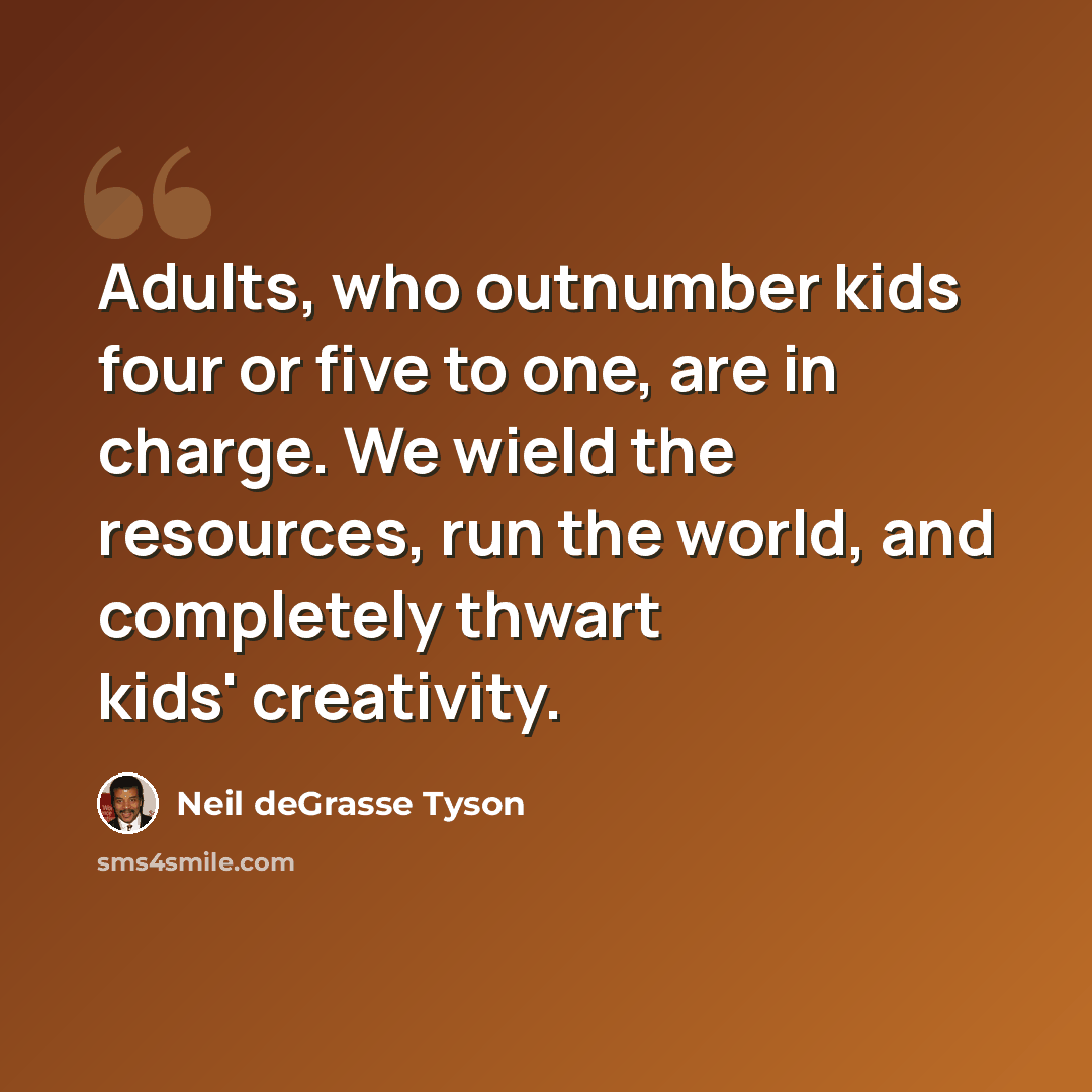 “Adults, who outnumber kids four or five to one, are in charge. We wield the resources, run the world, and completely thwart kids' creativity.” quote by Neil deGrasse Tyson