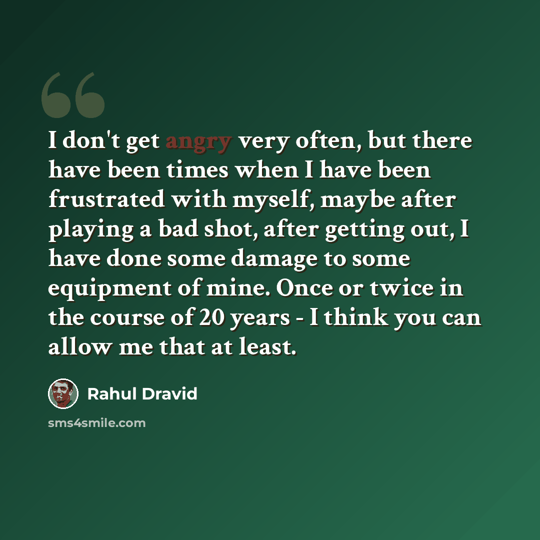 “I don't get angry very often, but there have been times when I have been frustrated with myself, maybe after playing a bad shot, after getting out, I have done some damage to some equipment of mine. Once or twice in the course of 20 years - I think you can allow me that at least.” quote by Rahul Dravid