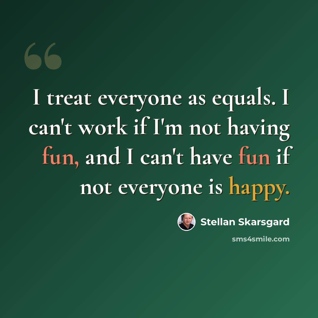 “I treat everyone as equals. I can't work if I'm not having fun, and I can't have fun if not everyone is happy.” quote by Stellan Skarsgard