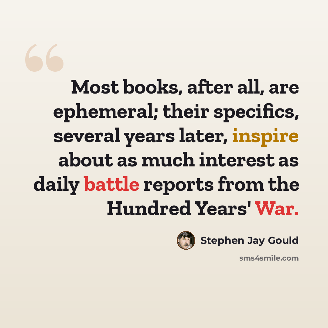 “Most books, after all, are ephemeral; their specifics, several years later, inspire about as much interest as daily battle reports from the Hundred Years' War.” quote by Stephen Jay Gould