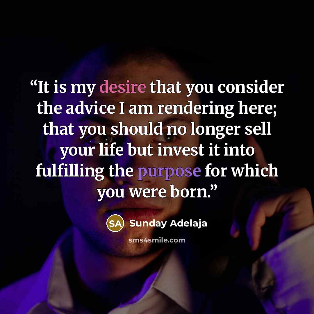 “It is my desire that you consider the advice I am rendering here; that you should no longer sell your life but invest it into fulfilling the purpose for which you were born.” quote by Sunday Adelaja
