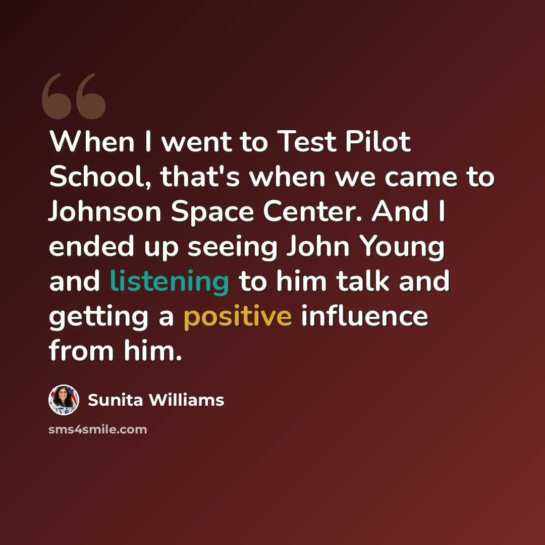 “When I went to Test Pilot School, that's when we came to Johnson Space Center. And I ended up seeing John Young and listening to him talk and getting a positive influence from him.” quote by Sunita Williams