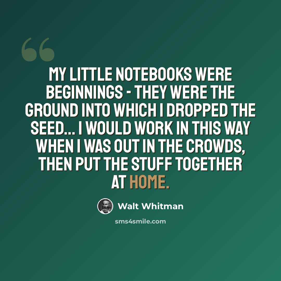 “My little notebooks were beginnings - they were the ground into which I dropped the seed... I would work in this way when I was out in the crowds, then put the stuff together at home.” quote by Walt Whitman