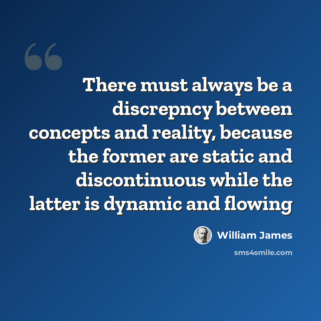 “There must always be a discrepncy between concepts and reality, because the former are static and discontinuous while the latter is dynamic and flowing” quote by William James