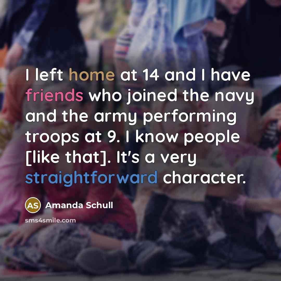 “I left home at 14 and I have friends who joined the navy and the army performing troops at 9. I know people [like that]. It's a very straightforward character.” quote by Amanda Schull