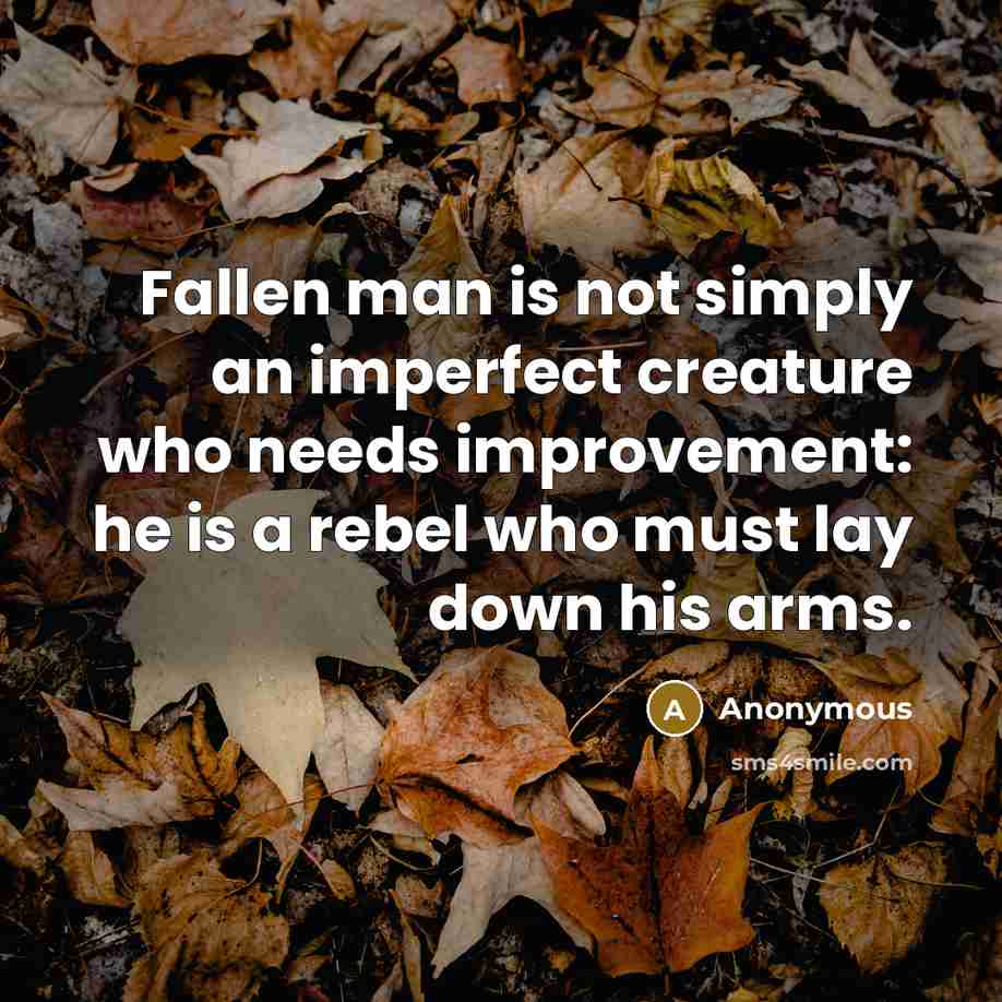 “Fallen man is not simply an imperfect creature who needs improvement: he is a rebel who must lay down his arms.” quote by Anonymous