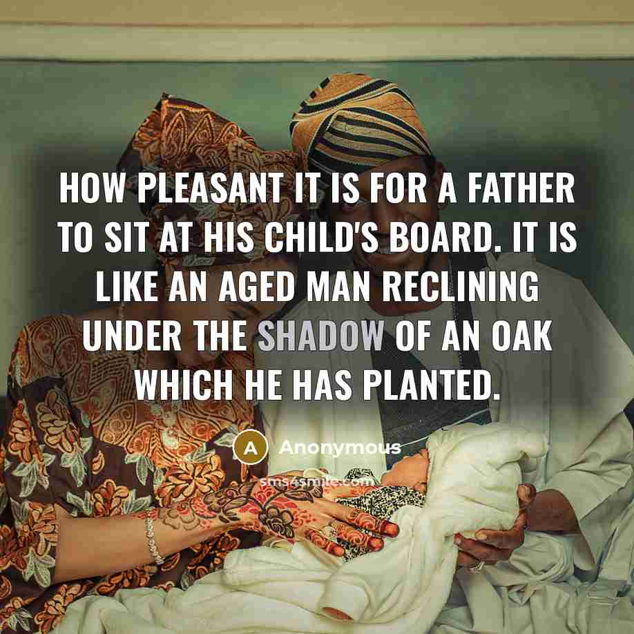 “How pleasant it is for a father to sit at his child's board. It is like an aged man reclining under the shadow of an oak which he has planted.” quote by Anonymous