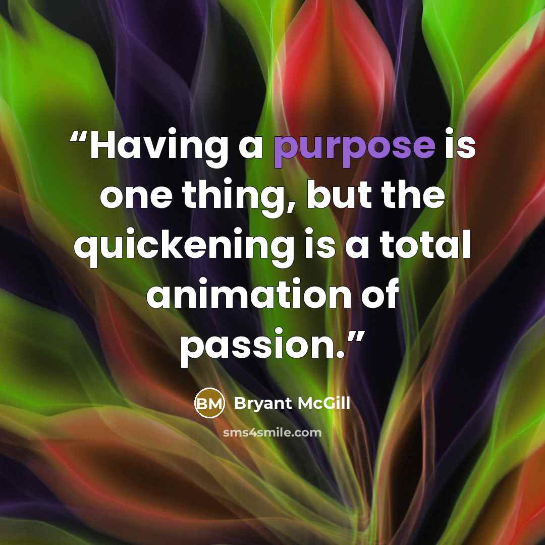 “Having a purpose is one thing, but the quickening is a total animation of passion.” quote by Bryant McGill