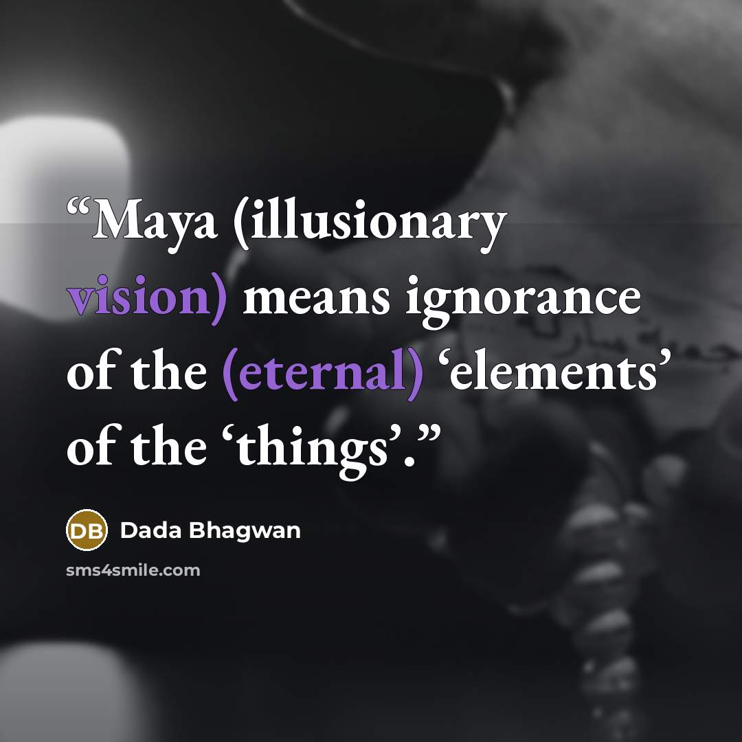 “Maya (illusionary vision) means ignorance of the (eternal) ‘elements’ of the ‘things’.” quote by Dada Bhagwan