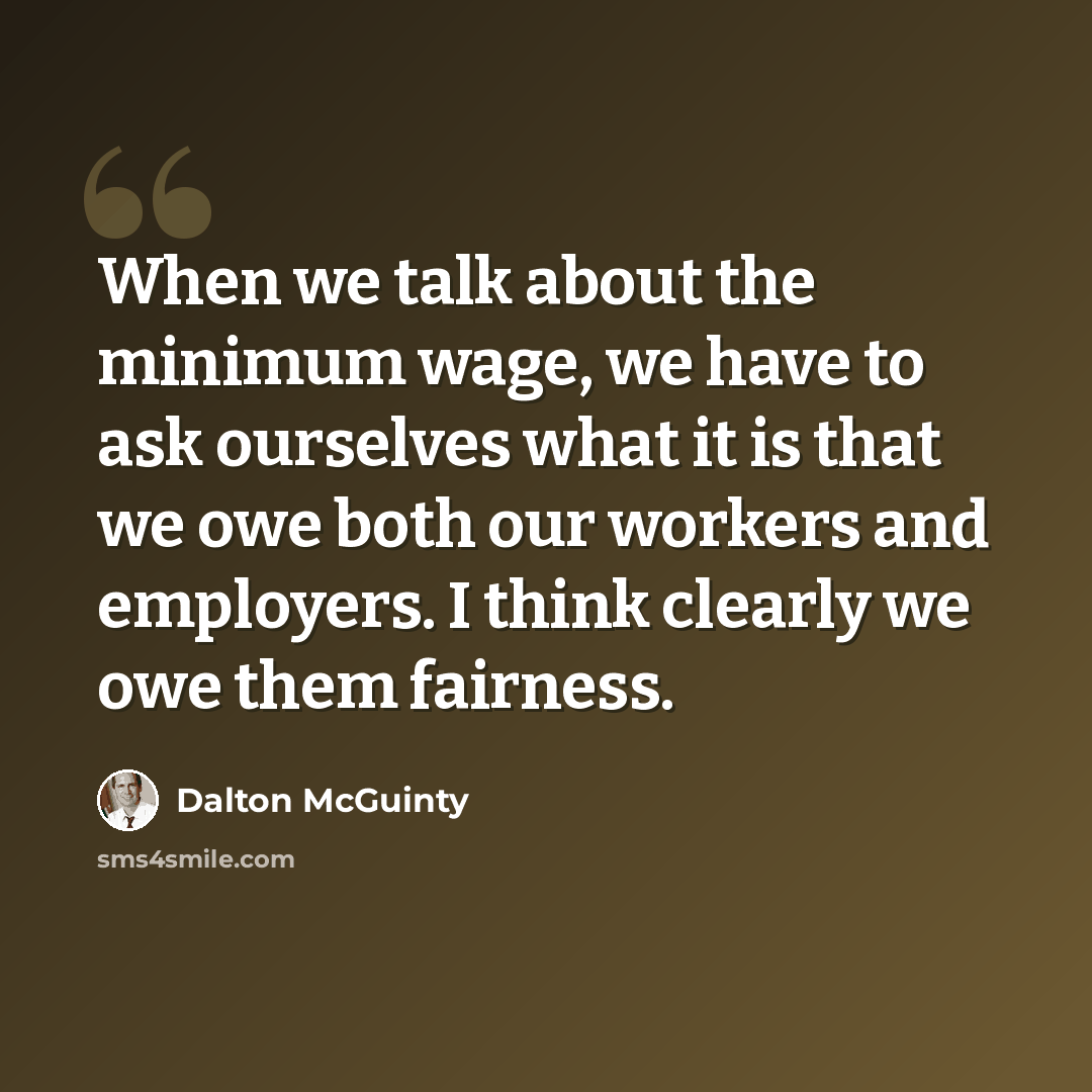 “When we talk about the minimum wage, we have to ask ourselves what it is that we owe both our workers and employers. I think clearly we owe them fairness.” quote by Dalton McGuinty