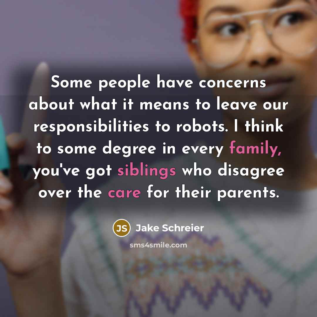 “Some people have concerns about what it means to leave our responsibilities to robots. I think to some degree in every family, you've got siblings who disagree over the care for their parents.” quote by Jake Schreier