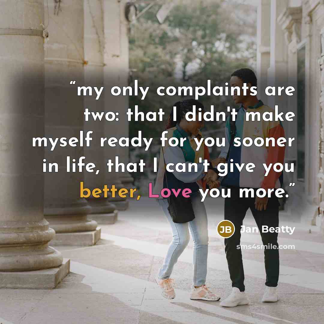“my only complaints are two: that I didn't make myself ready for you sooner in life, that I can't give you better, Love you more.” quote by Jan Beatty