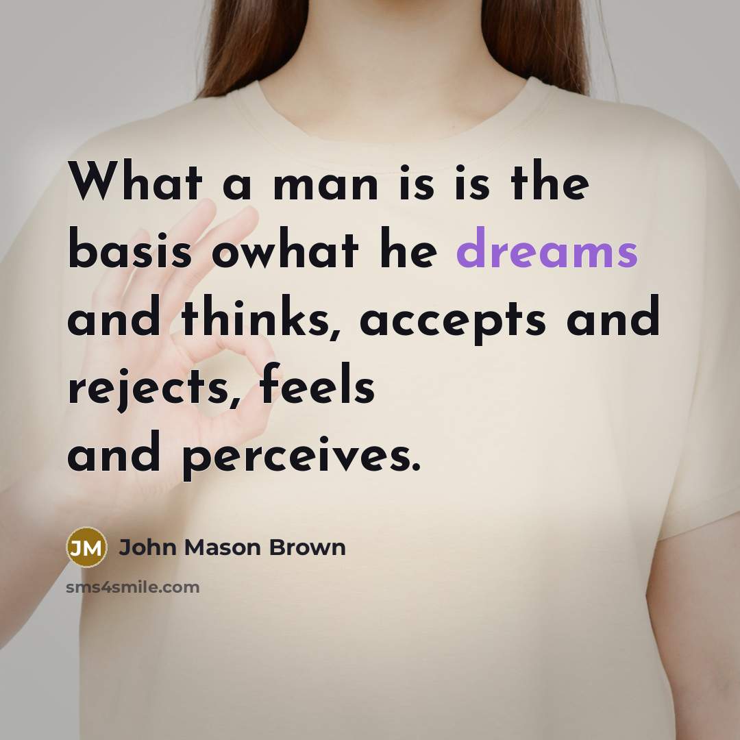“What a man is is the basis owhat he dreams and thinks, accepts and rejects, feels and perceives.” quote by John Mason Brown