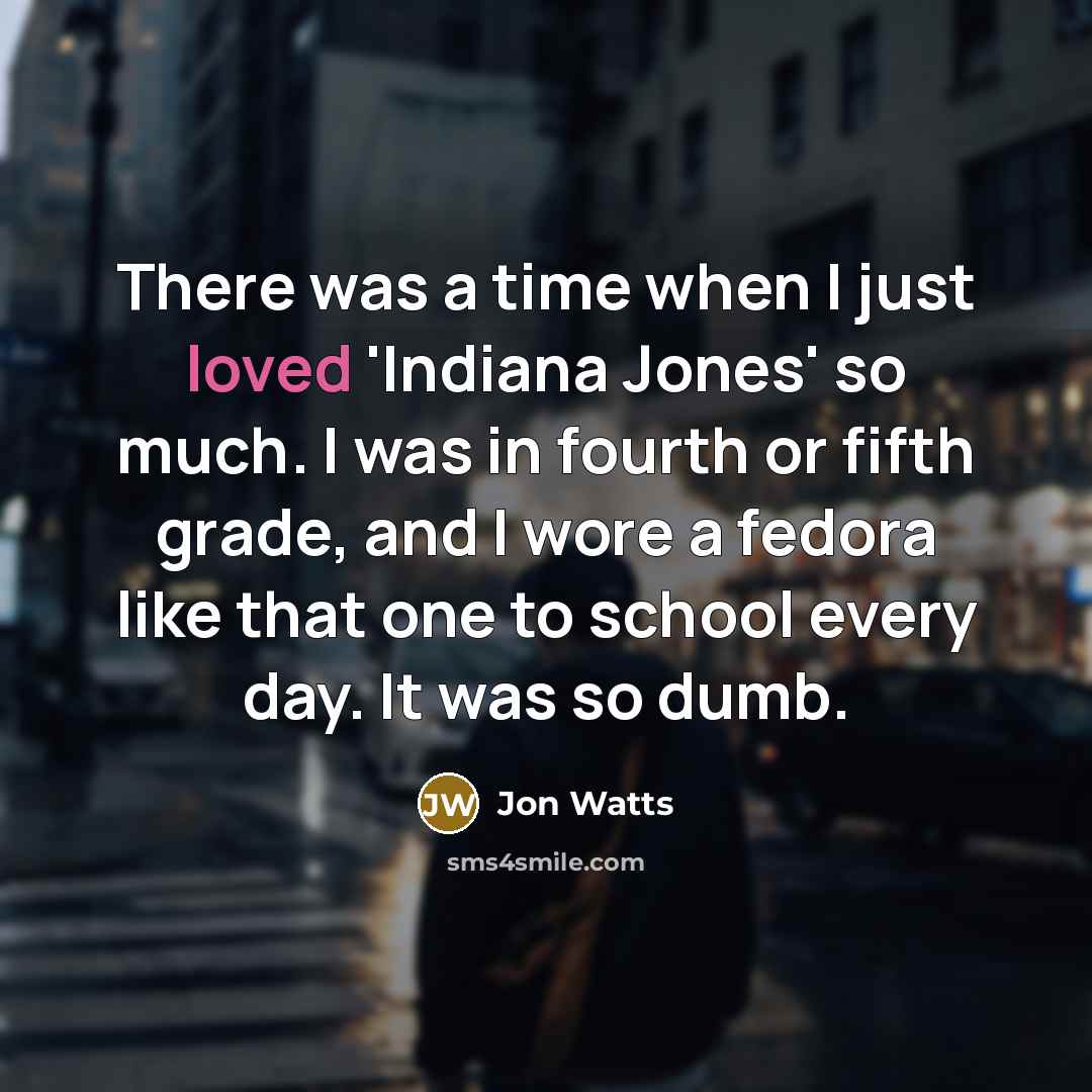 “There was a time when I just loved 'Indiana Jones' so much. I was in fourth or fifth grade, and I wore a fedora like that one to school every day. It was so dumb.” quote by Jon Watts