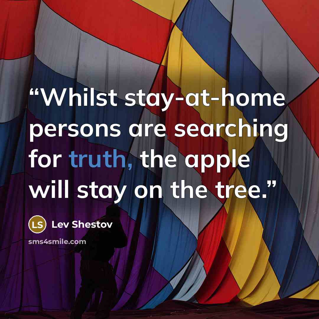 “Whilst stay-at-home persons are searching for truth, the apple will stay on the tree.” quote by Lev Shestov