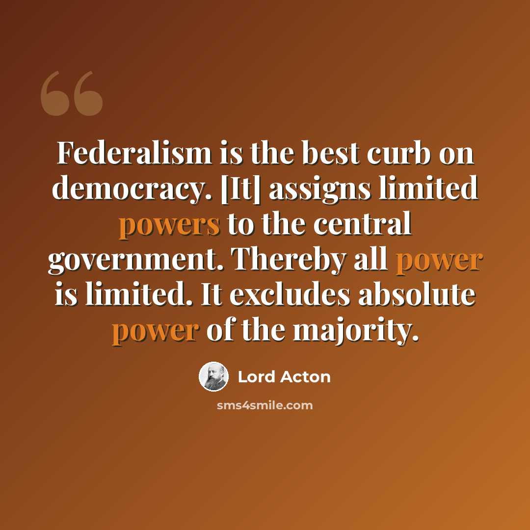 “Federalism is the best curb on democracy. [It] assigns limited powers to the central government. Thereby all power is limited. It excludes absolute power of the majority.” quote by Lord Acton
