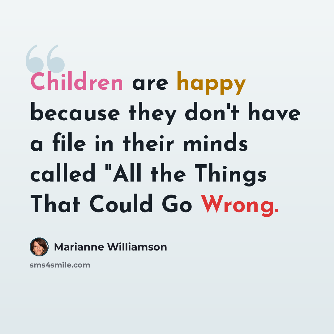 “Children are happy because they don't have a file in their minds called "All the Things That Could Go Wrong.” quote by Marianne Williamson