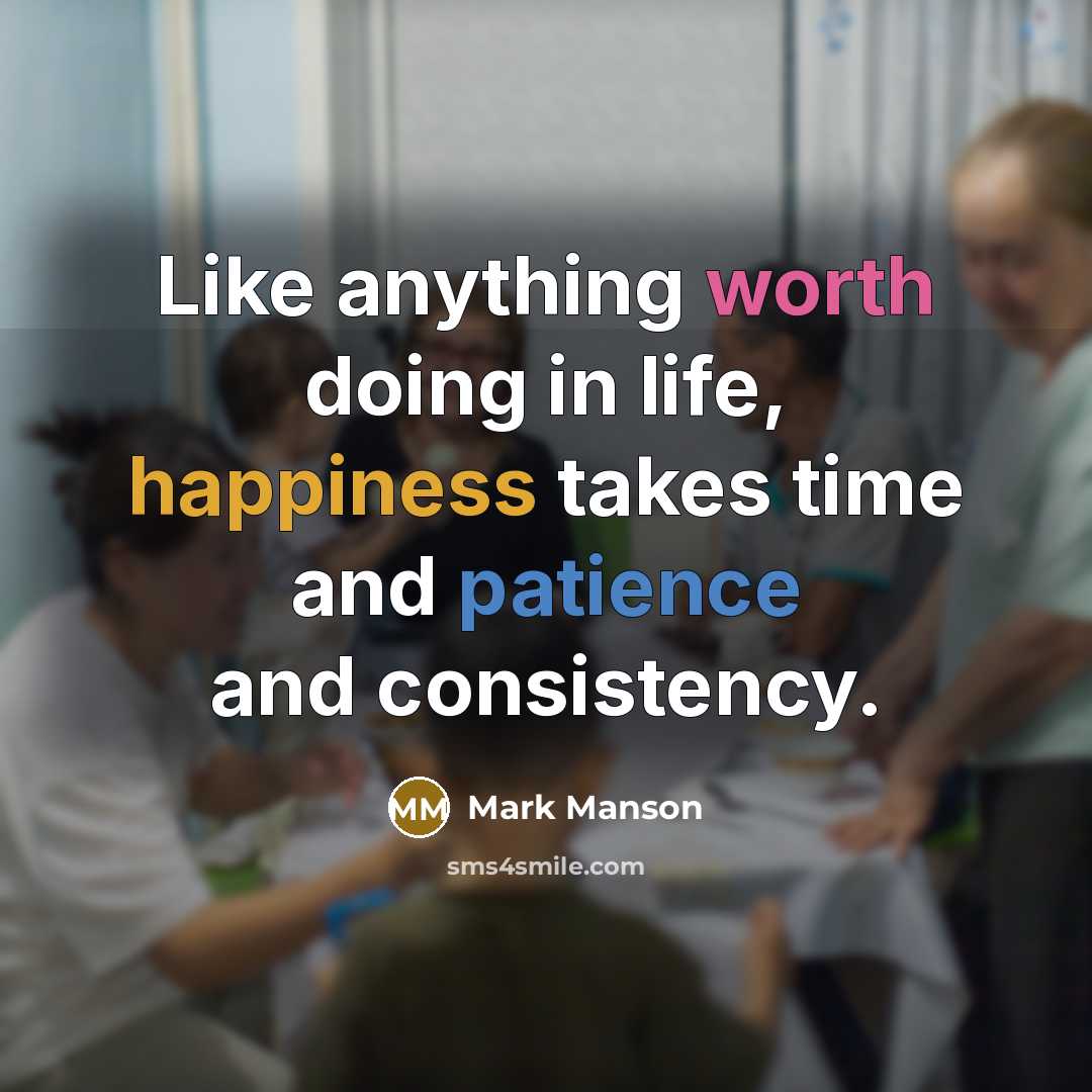 “Like anything worth doing in life, happiness takes time and patience and consistency.” quote by Mark Manson
