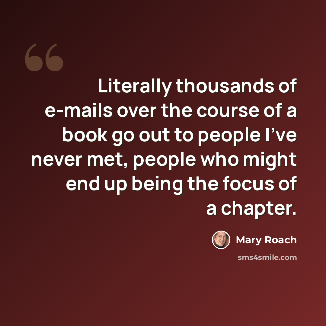 “Literally thousands of e-mails over the course of a book go out to people I've never met, people who might end up being the focus of a chapter.” quote by Mary Roach