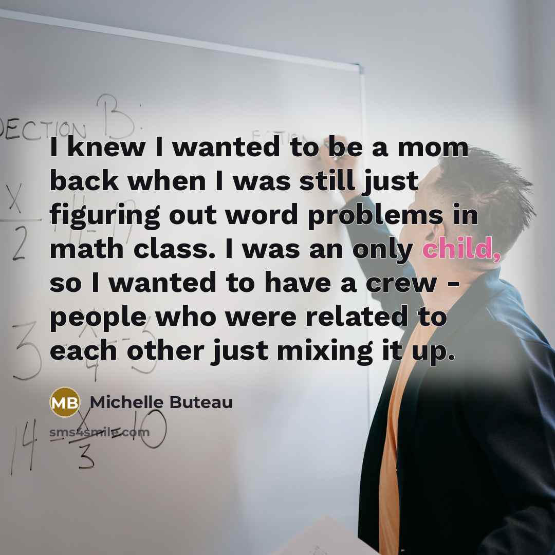 “I knew I wanted to be a mom back when I was still just figuring out word problems in math class. I was an only child, so I wanted to have a crew - people who were related to each other just mixing it up.” quote by Michelle Buteau