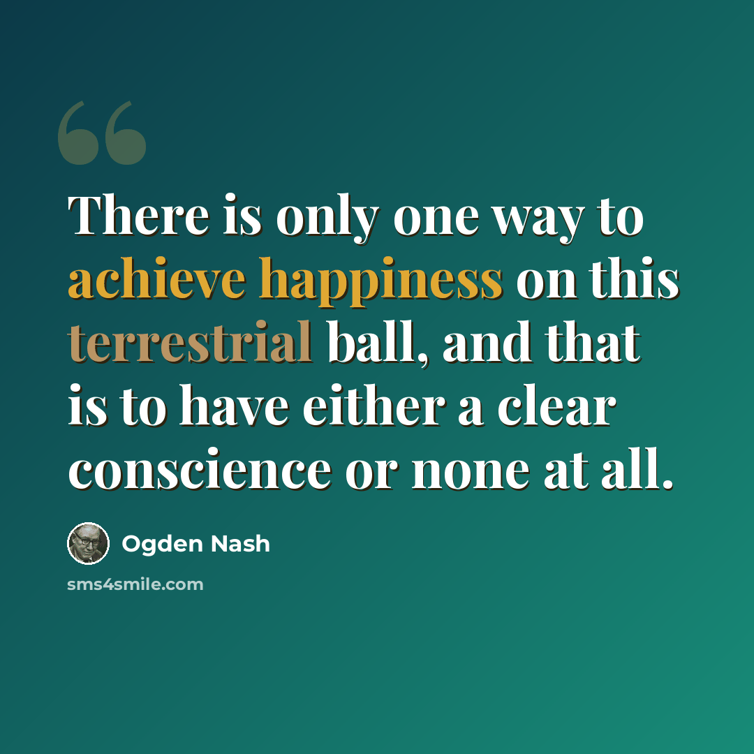 “There is only one way to achieve happiness on this terrestrial ball, and that is to have either a clear conscience or none at all.” quote by Ogden Nash