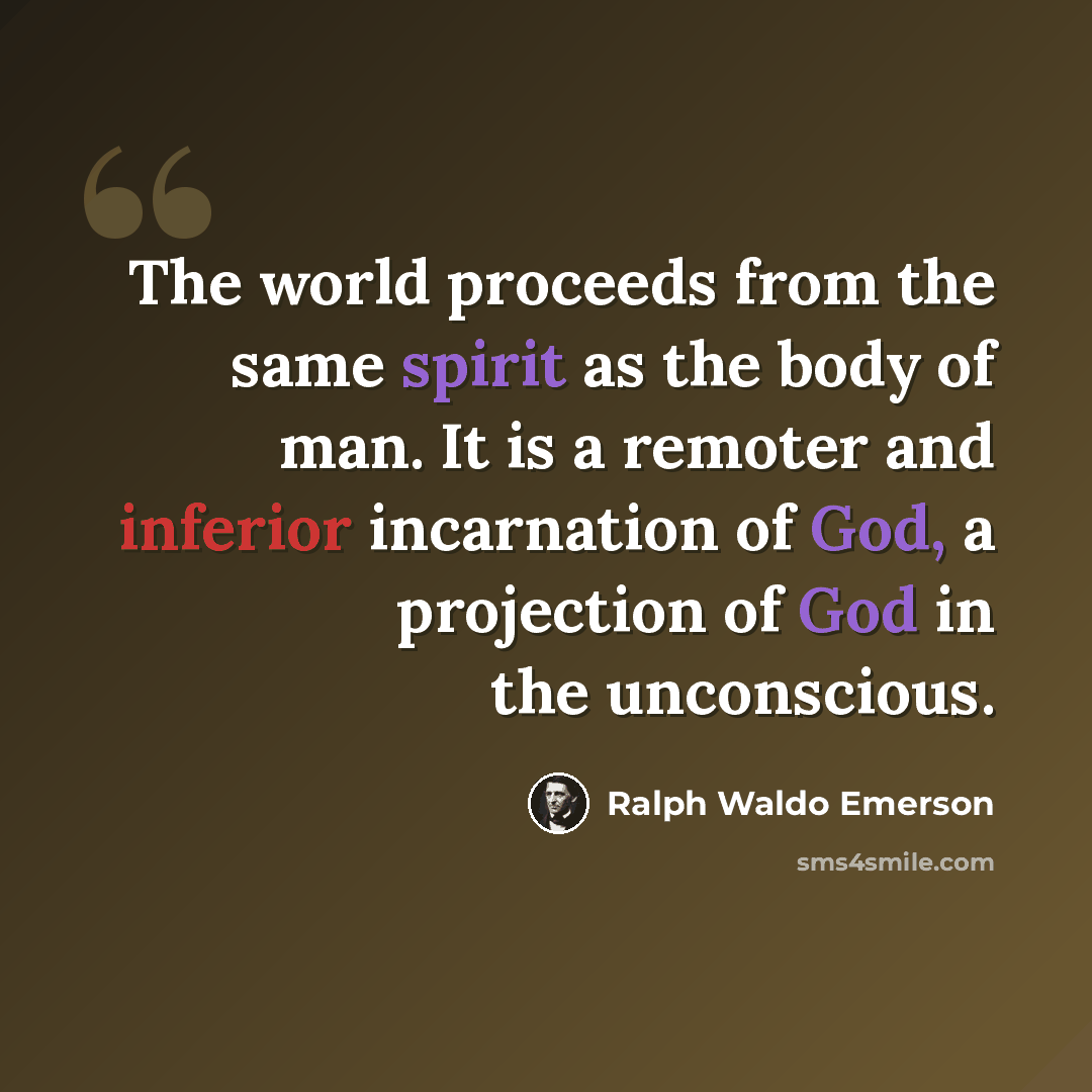 “The world proceeds from the same spirit as the body of man. It is a remoter and inferior incarnation of God, a projection of God in the unconscious.” quote by Ralph Waldo Emerson