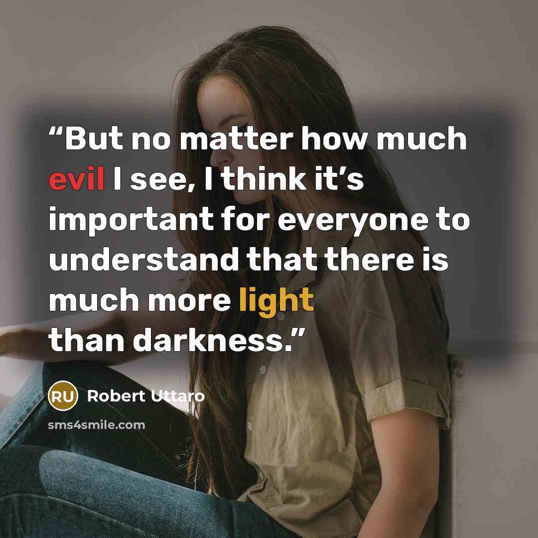 “But no matter how much evil I see, I think it’s important for everyone to understand that there is much more light than darkness.” quote by Robert Uttaro