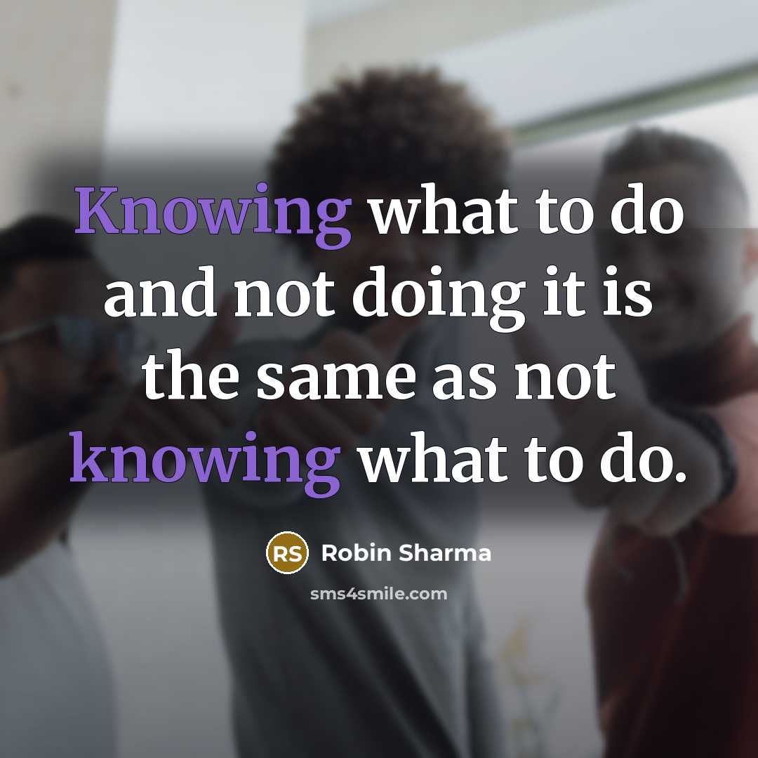 “Knowing what to do and not doing it is the same as not knowing what to do.” quote by Robin Sharma