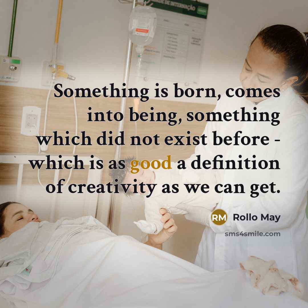 “Something is born, comes into being, something which did not exist before - which is as good a definition of creativity as we can get.” quote by Rollo May
