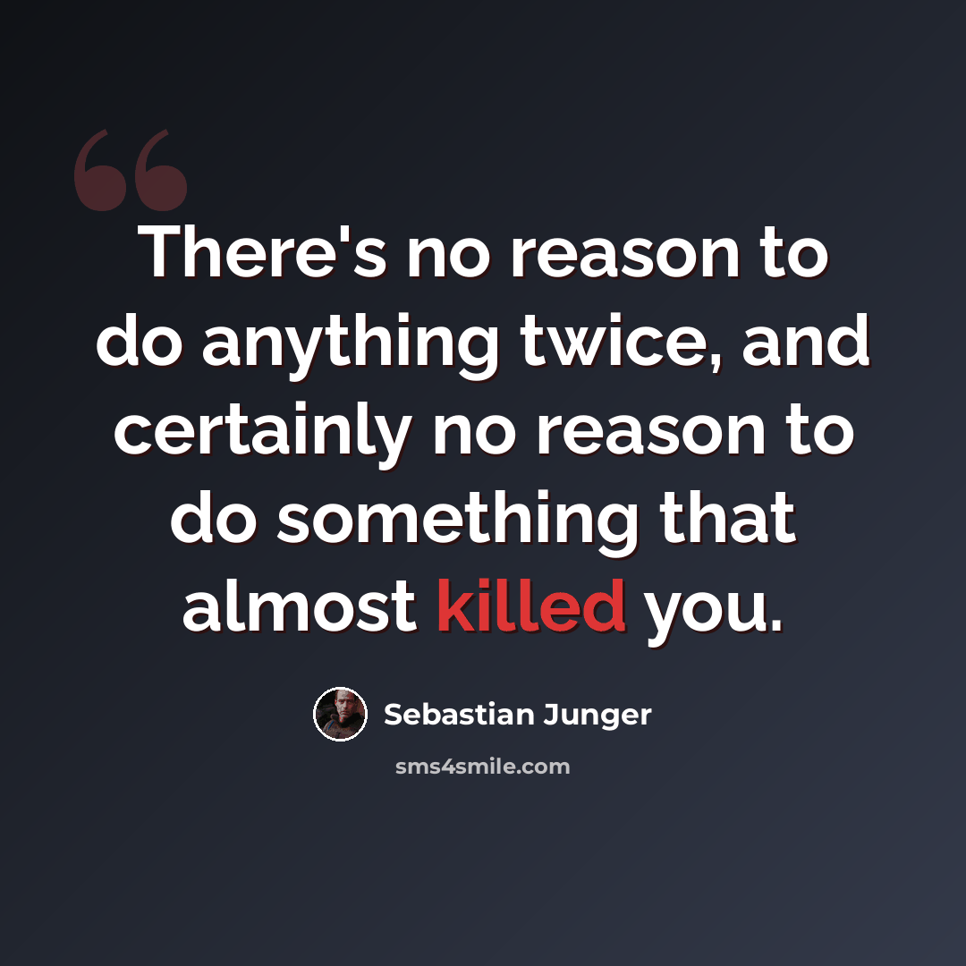 “There's no reason to do anything twice, and certainly no reason to do something that almost killed you.” quote by Sebastian Junger