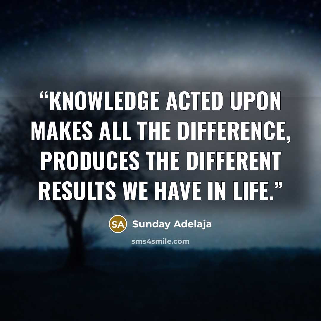 “Knowledge acted upon makes all the difference, produces the different results we have in life.” quote by Sunday Adelaja