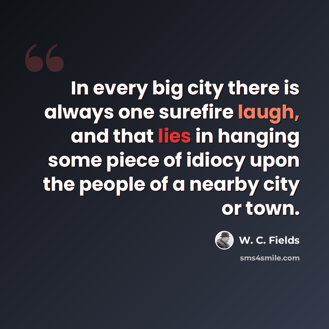“In every big city there is always one surefire laugh, and that lies in hanging some piece of idiocy upon the people of a nearby city or town.” quote by W. C. Fields