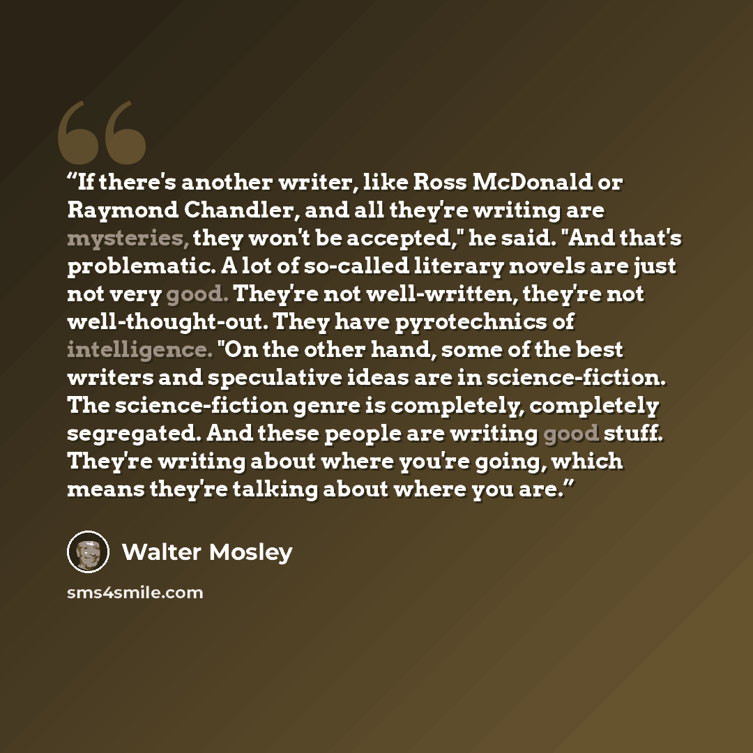 “If there's another writer, like Ross McDonald or Raymond Chandler, and all they're writing are mysteries, they won't be accepted," he said. "And that's problematic. A lot of so-called literary novels are just not very good. They're not well-written, they're not well-thought-out. They have…” quote by Walter Mosley