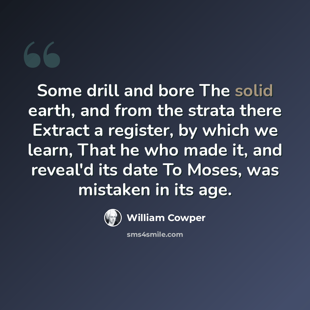 “Some drill and bore The solid earth, and from the strata there Extract a register, by which we learn, That he who made it, and reveal'd its date To Moses, was mistaken in its age.” quote by William Cowper