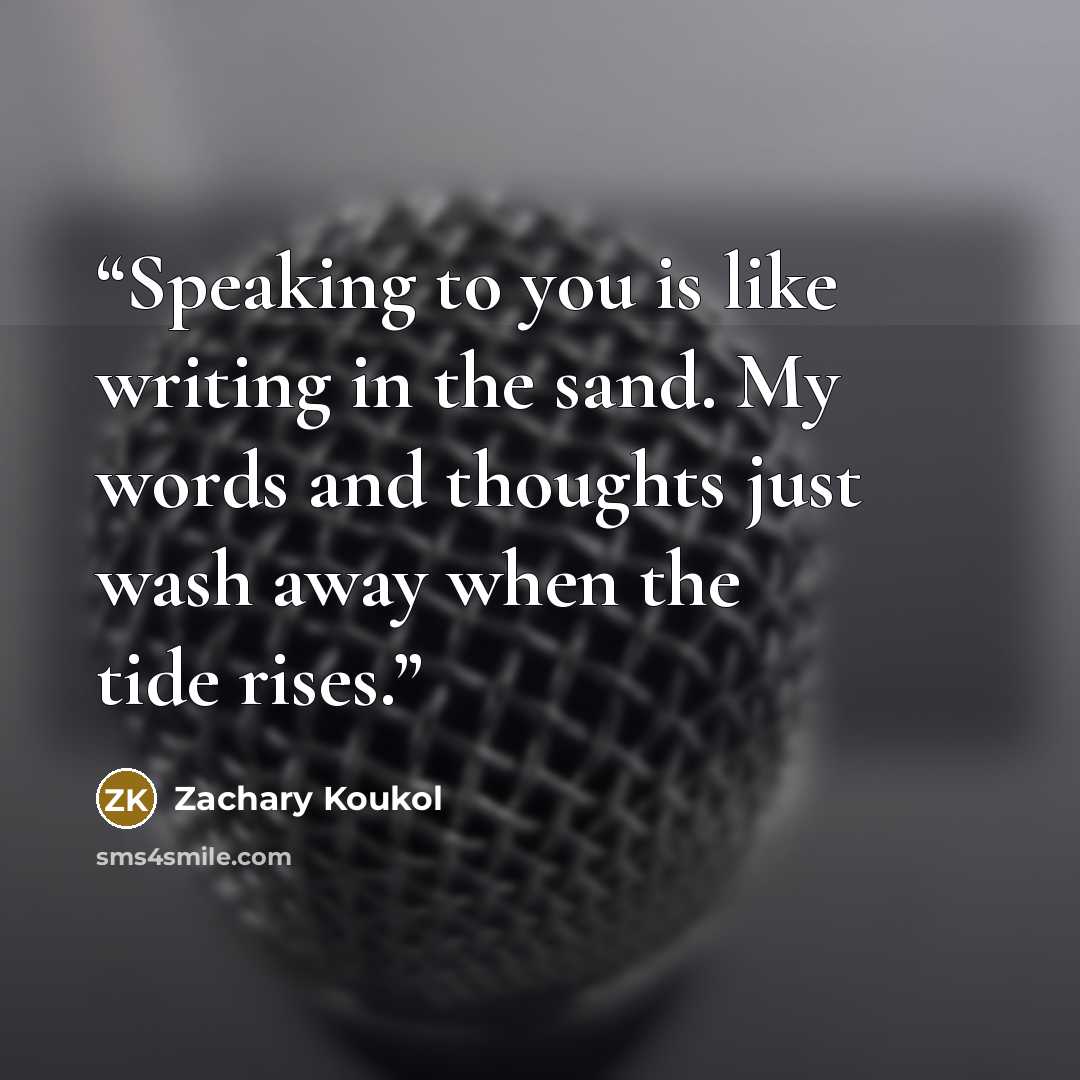“Speaking to you is like writing in the sand. My words and thoughts just wash away when the tide rises.” quote by Zachary Koukol