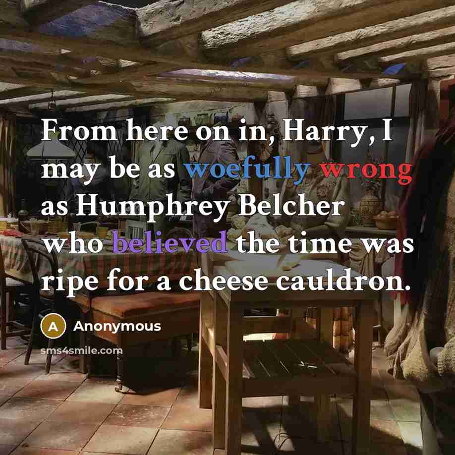 “From here on in, Harry, I may be as woefully wrong as Humphrey Belcher who believed the time was ripe for a cheese cauldron.” quote by Anonymous