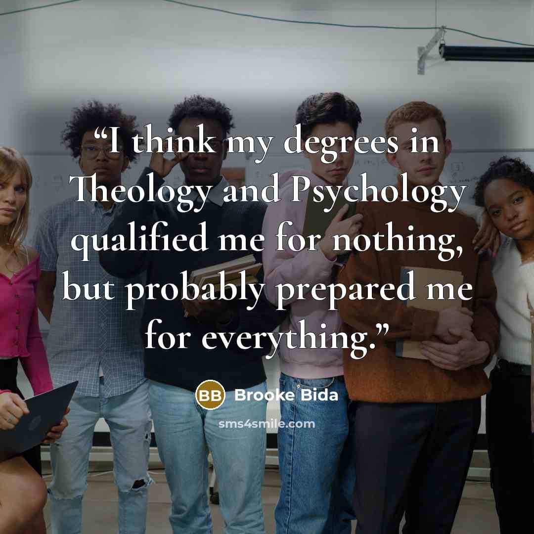 “I think my degrees in Theology and Psychology qualified me for nothing, but probably prepared me for everything.” quote by Brooke Bida
