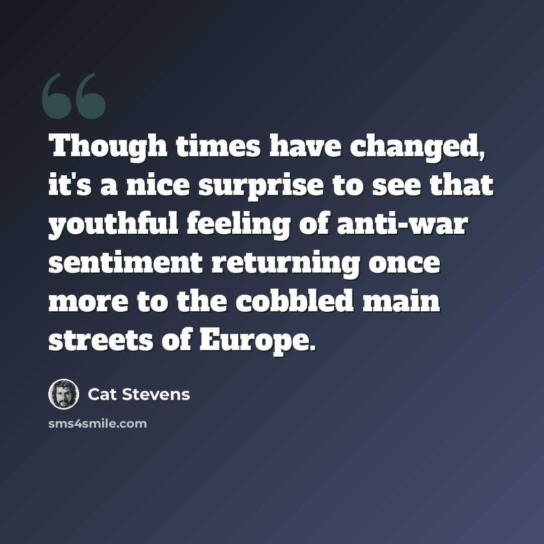 “Though times have changed, it's a nice surprise to see that youthful feeling of anti-war sentiment returning once more to the cobbled main streets of Europe.” quote by Cat Stevens