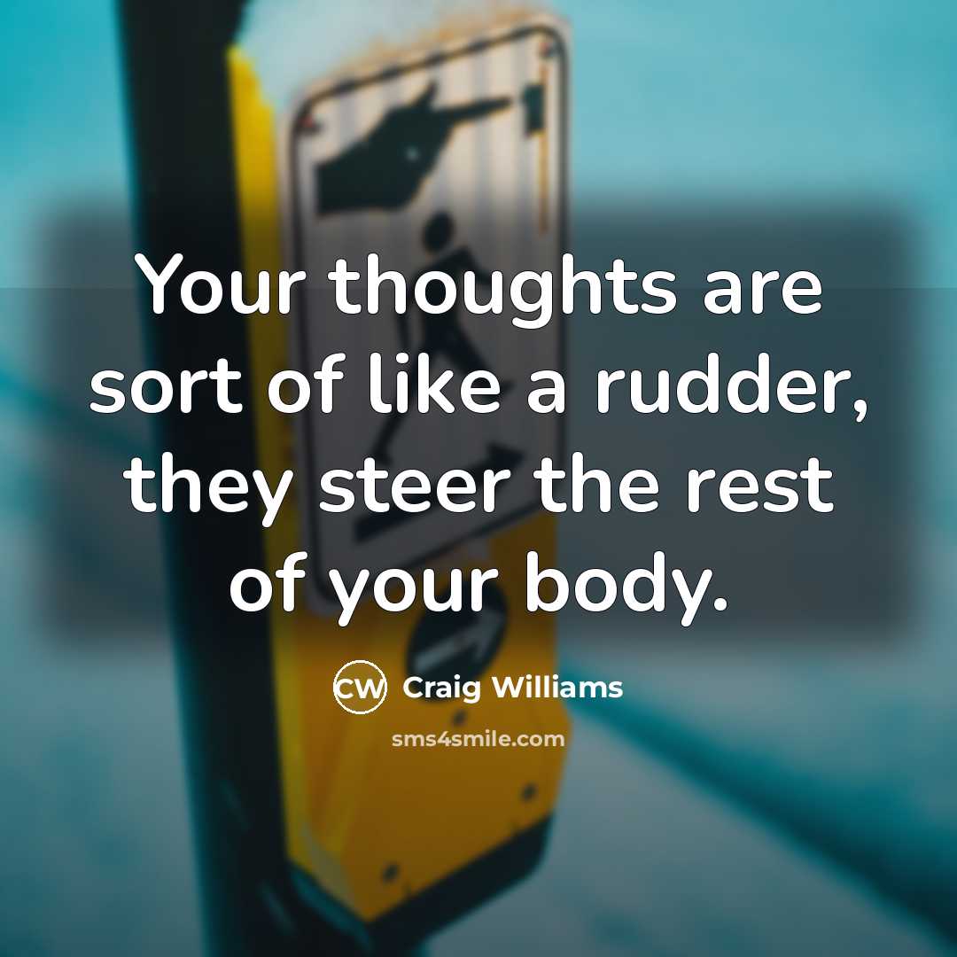 “Your thoughts are sort of like a rudder, they steer the rest of your body.” quote by Craig Williams