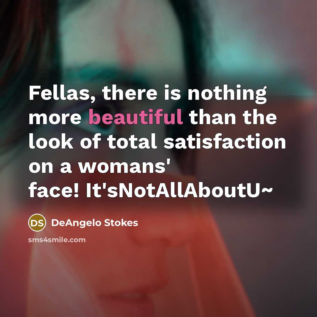 “Fellas, there is nothing more beautiful than the look of total satisfaction on a womans' face! It'sNotAllAboutU~” quote by DeAngelo Stokes