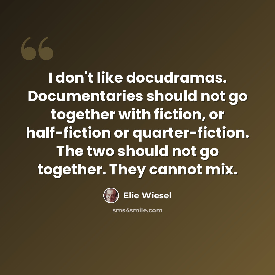 “I don't like docudramas. Documentaries should not go together with fiction, or half-fiction or quarter-fiction. The two should not go together. They cannot mix.” quote by Elie Wiesel