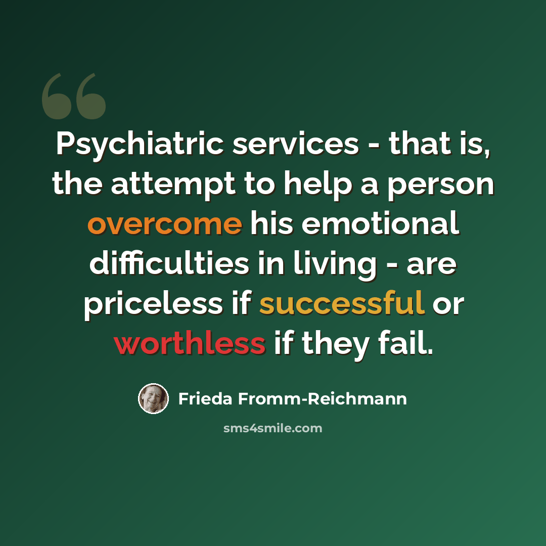 “Psychiatric services - that is, the attempt to help a person overcome his emotional difficulties in living - are priceless if successful or worthless if they fail.” quote by Frieda Fromm-Reichmann