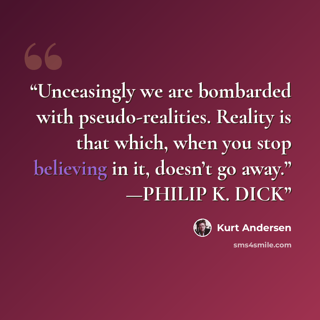 “Unceasingly we are bombarded with pseudo-realities. Reality is that which, when you stop believing in it, doesn’t go away.” —PHILIP K. DICK” quote by Kurt Andersen